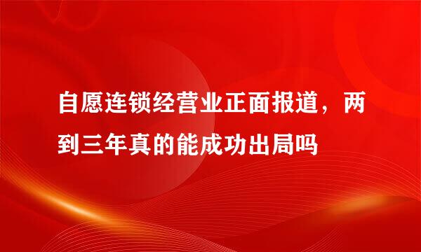 自愿连锁经营业正面报道，两到三年真的能成功出局吗