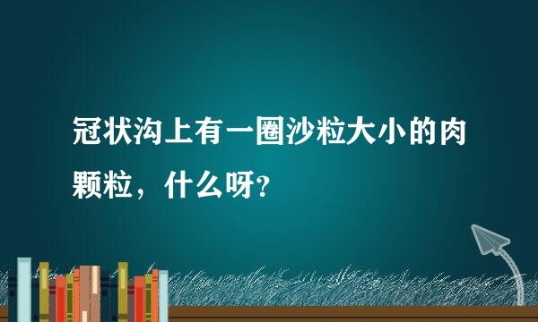 冠状沟上有一圈沙粒大小的肉颗粒，什么呀？