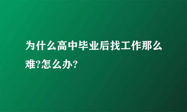 为什么高中毕业后找工作那么难?怎么办?