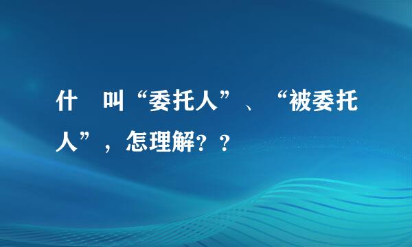 什麼叫“委托人”、“被委托人”，怎理解？？