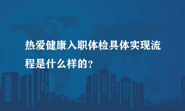 热爱健康入职体检具体实现流程是什么样的？