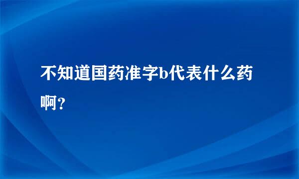 不知道国药准字b代表什么药啊？