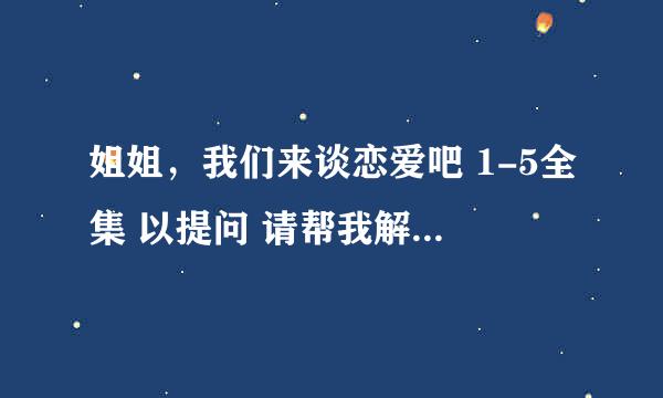 姐姐，我们来谈恋爱吧 1-5全集 以提问 请帮我解答 我会迅速采纳谢谢