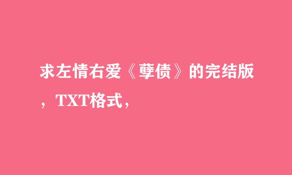 求左情右爱《孽债》的完结版，TXT格式，