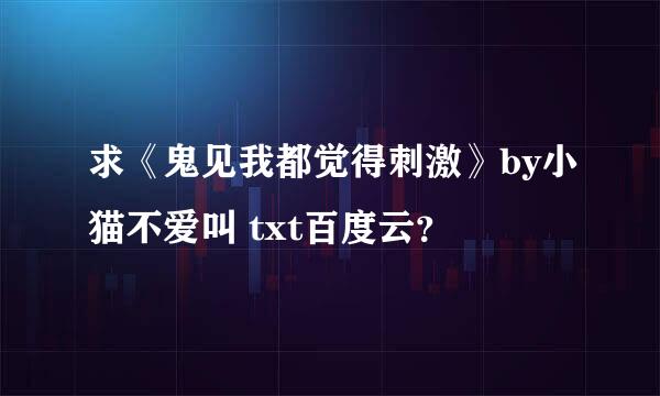 求《鬼见我都觉得刺激》by小猫不爱叫 txt百度云？