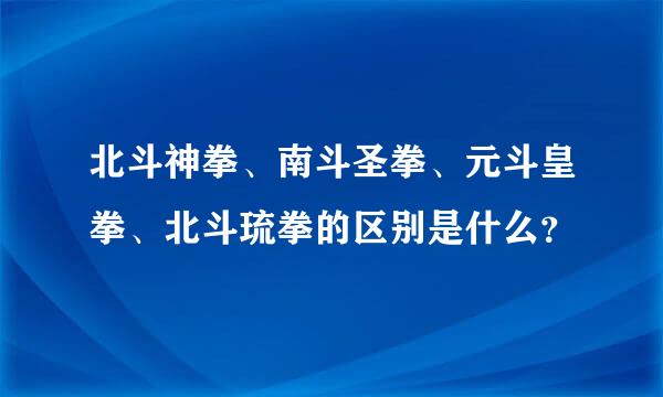 北斗神拳、南斗圣拳、元斗皇拳、北斗琉拳的区别是什么？