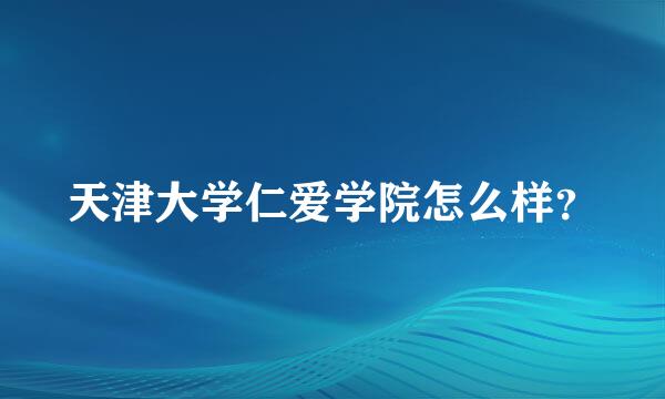 天津大学仁爱学院怎么样？