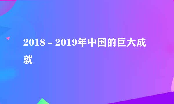 2018－2019年中国的巨大成就