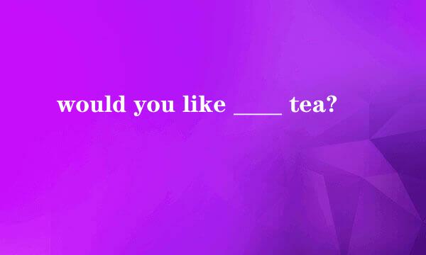 would you like ____ tea?