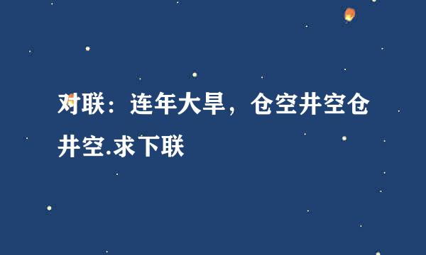 对联：连年大旱，仓空井空仓井空.求下联