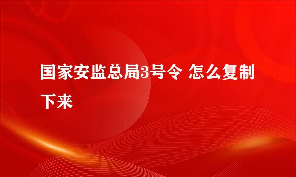 国家安监总局3号令 怎么复制下来