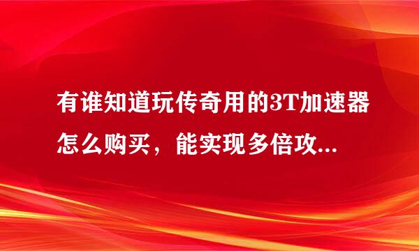 有谁知道玩传奇用的3T加速器怎么购买，能实现多倍攻击不掉线，发挥最大攻击。在线等回答。谢谢。