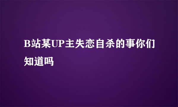 B站某UP主失恋自杀的事你们知道吗