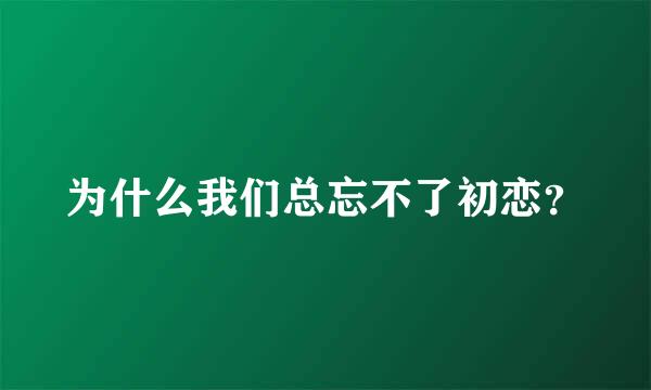 为什么我们总忘不了初恋？