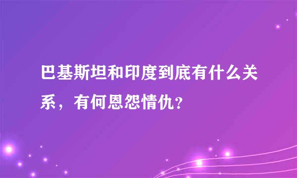 巴基斯坦和印度到底有什么关系，有何恩怨情仇？