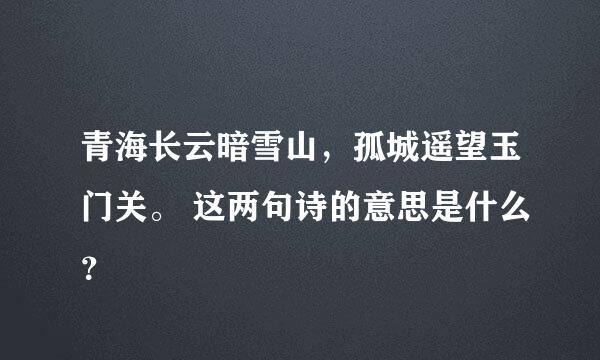 青海长云暗雪山，孤城遥望玉门关。 这两句诗的意思是什么？