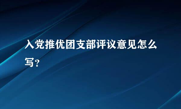 入党推优团支部评议意见怎么写？