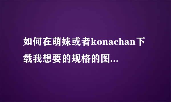 如何在萌妹或者konachan下载我想要的规格的图片？？？