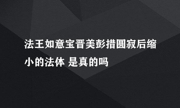 法王如意宝晋美彭措圆寂后缩小的法体 是真的吗