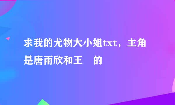 求我的尤物大小姐txt，主角是唐雨欣和王玥的