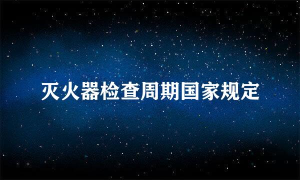 灭火器检查周期国家规定