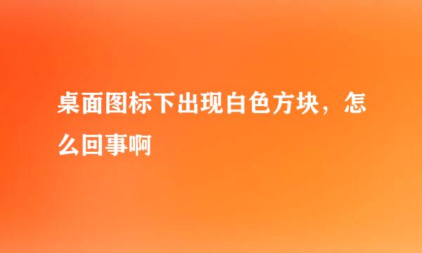 桌面图标下出现白色方块，怎么回事啊