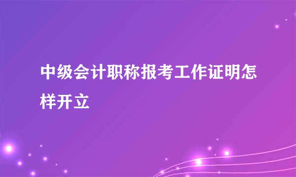 中级会计职称报考工作证明怎样开立