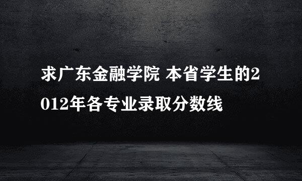 求广东金融学院 本省学生的2012年各专业录取分数线