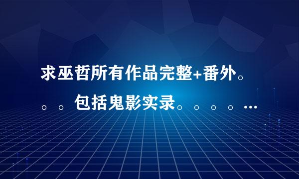 求巫哲所有作品完整+番外。。。包括鬼影实录。。。。谢谢!!!!!