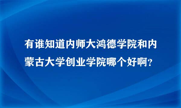 有谁知道内师大鸿德学院和内蒙古大学创业学院哪个好啊？