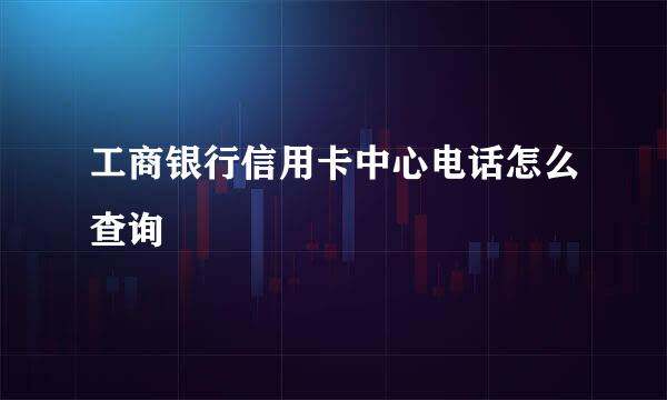 工商银行信用卡中心电话怎么查询