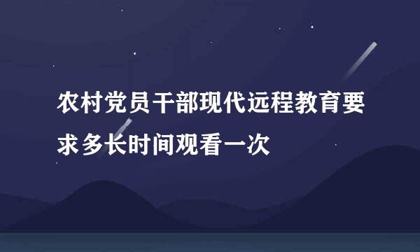 农村党员干部现代远程教育要求多长时间观看一次