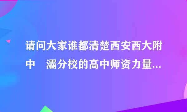 请问大家谁都清楚西安西大附中浐灞分校的高中师资力量如何？老师都是