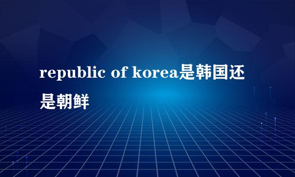 republic of korea是韩国还是朝鲜