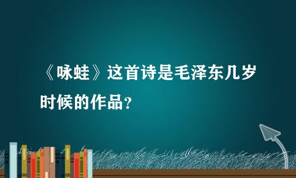 《咏蛙》这首诗是毛泽东几岁时候的作品？