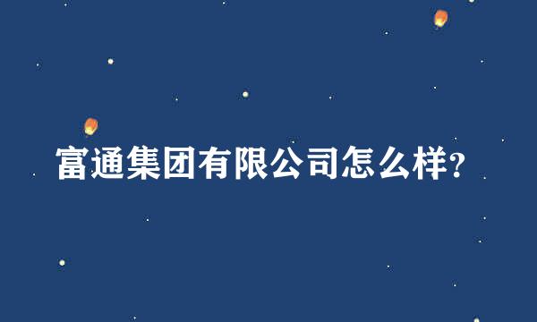 富通集团有限公司怎么样？