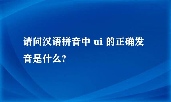 请问汉语拼音中 ui 的正确发音是什么?