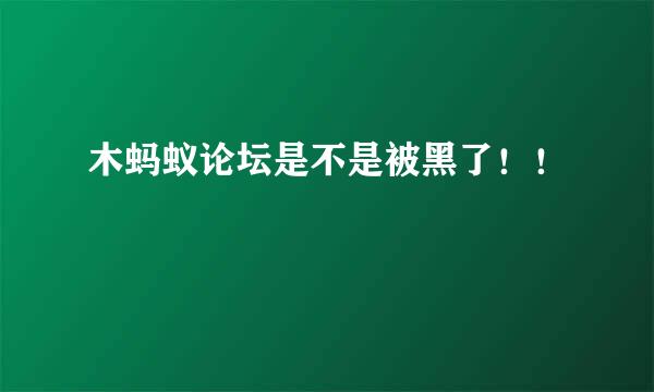 木蚂蚁论坛是不是被黑了！！