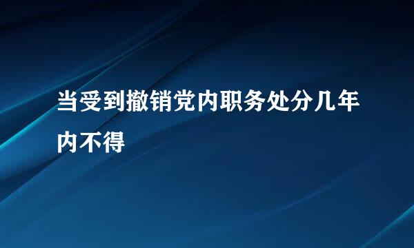 当受到撤销党内职务处分几年内不得