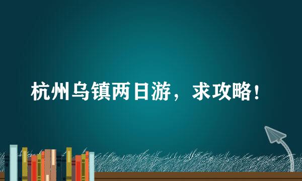 杭州乌镇两日游，求攻略！