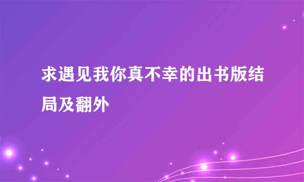 求遇见我你真不幸的出书版结局及翻外