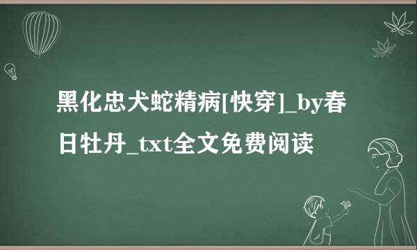 黑化忠犬蛇精病[快穿]_by春日牡丹_txt全文免费阅读