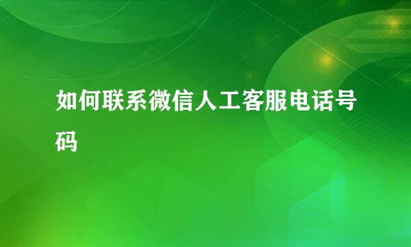 如何联系微信人工客服电话号码