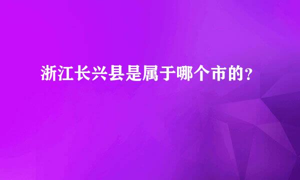 浙江长兴县是属于哪个市的？