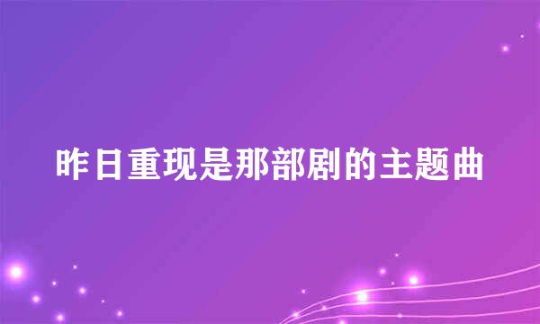 昨日重现是那部剧的主题曲