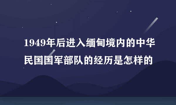 1949年后进入缅甸境内的中华民国国军部队的经历是怎样的