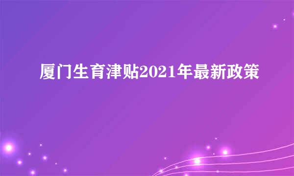 厦门生育津贴2021年最新政策