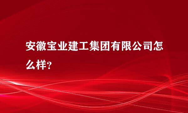 安徽宝业建工集团有限公司怎么样？