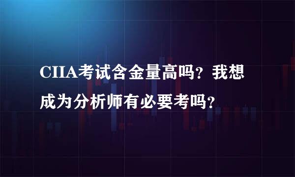 CIIA考试含金量高吗？我想成为分析师有必要考吗？