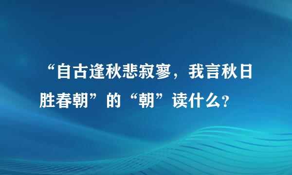 “自古逢秋悲寂寥，我言秋日胜春朝”的“朝”读什么？